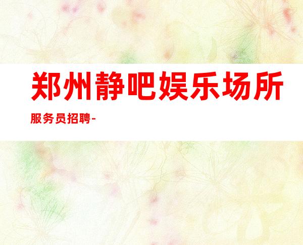 郑州静吧娱乐场所服务员招聘-不勉强合适就来