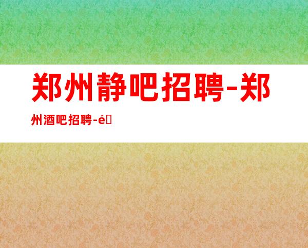 郑州静吧招聘-郑州酒吧招聘-郑州场所招聘
