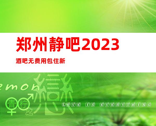 郑州静吧2023酒吧无费用包住新人优先
