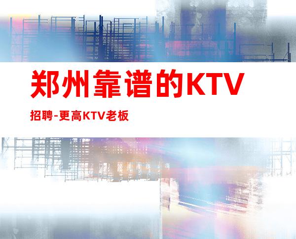 郑州靠谱的KTV招聘- 更高KTV老板多出手大方
