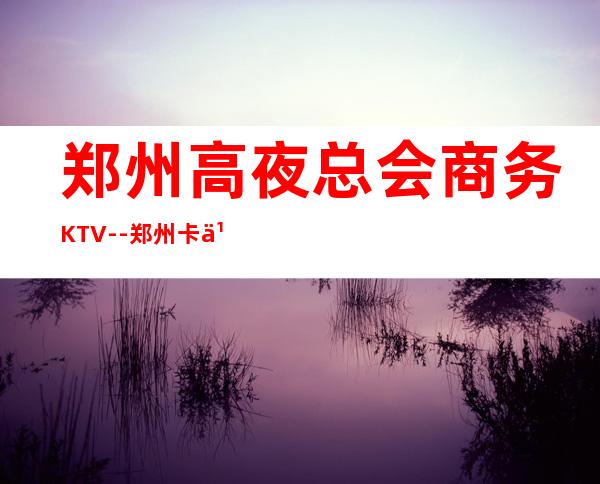 郑州高夜总会商务KTV--郑州卡乐门ktv夜总会值得一去!