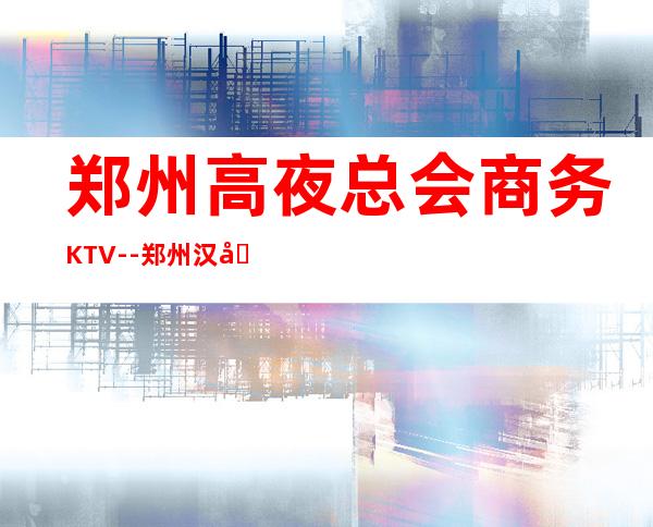 郑州高夜总会商务KTV--郑州汉唐ktv夜总会值得一去！