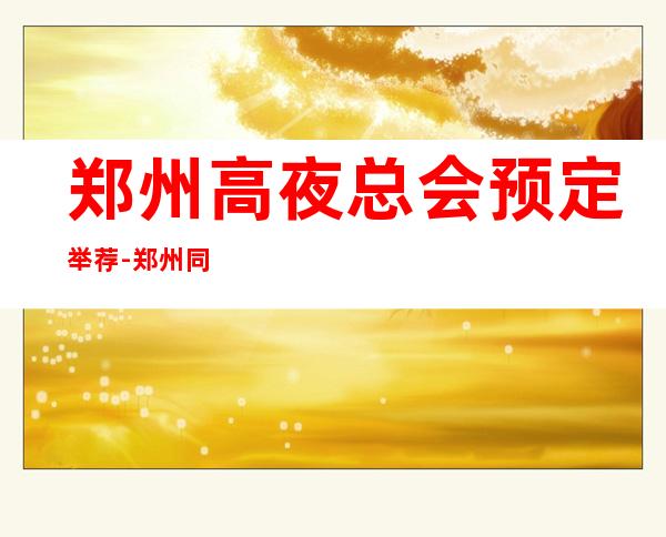 郑州高夜总会预定举荐-郑州同乐会ktv好像够更高