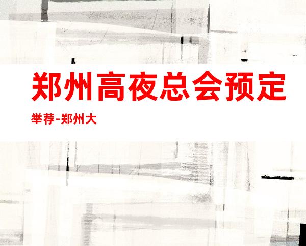 郑州高夜总会预定举荐-郑州大富豪ktv好像够更高