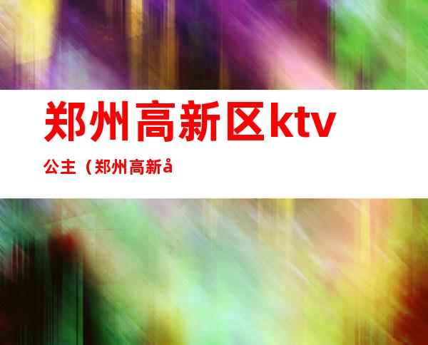郑州高新区ktv公主(郑州高新区ktv招聘公主)