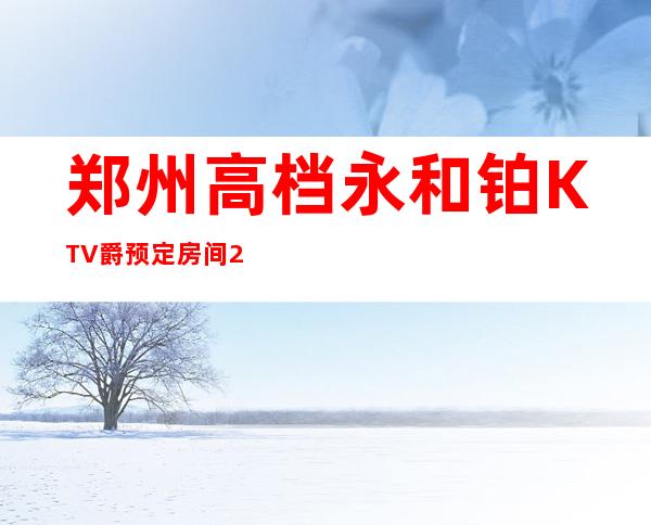 郑州高档永和铂KTV爵预定房间=2023VIP郑州应酬必看攻略