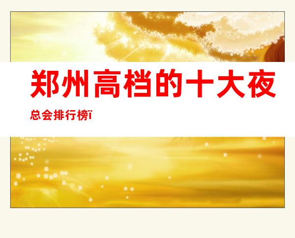 郑州高档的十大夜总会排行榜,这几家不得不去