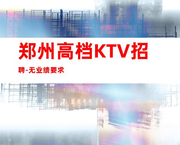 郑州高档KTV招聘-无业绩要求