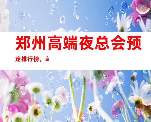 郑州高端夜总会预定排行榜,前三消费价格水平 – 郑州新密商务KTV