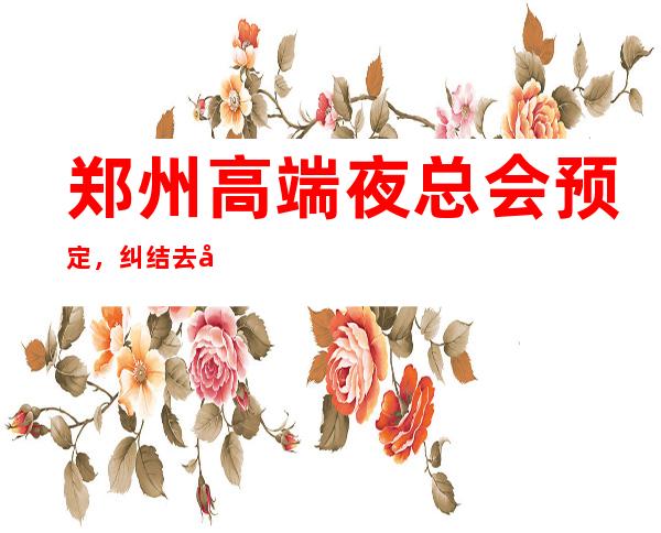 郑州高端夜总会预定,纠结去哪里早知道 – 郑州巩义商务KTV