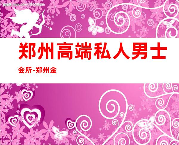 郑州高端私人男士会所-郑州金帝悦spa正规吗
