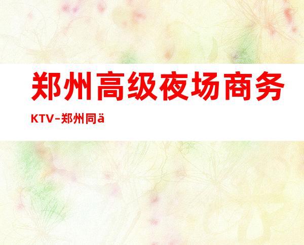 郑州高级夜场商务KTV–郑州同乐会ktv夜总会值得一去!