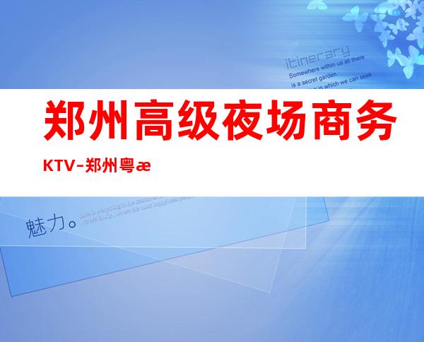 郑州高级夜场商务KTV–郑州粤海酒店ktv夜总会值得一去！