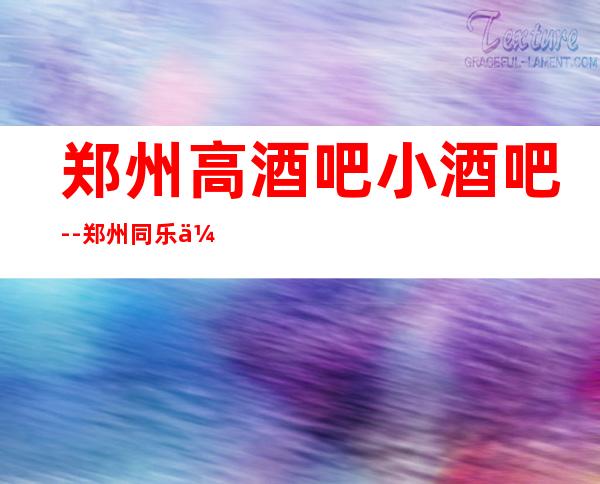郑州高酒吧小酒吧--郑州同乐会休闲酒吧值得一去!