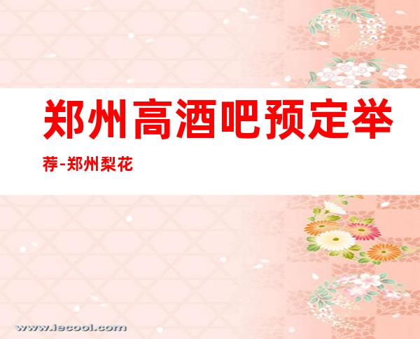郑州高酒吧预定举荐-郑州梨花秀酒吧好像够更高