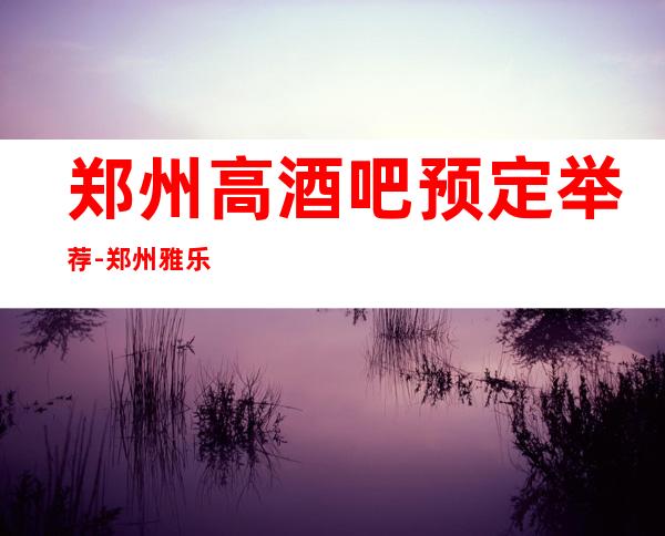 郑州高酒吧预定举荐-郑州雅乐汇酒吧好像够更高