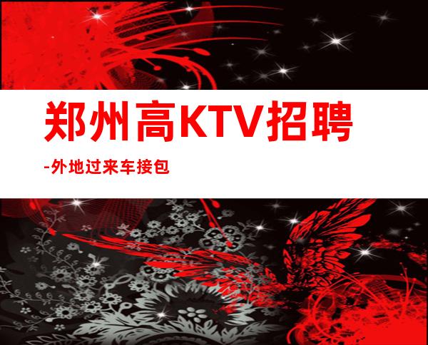 郑州高KTV招聘-外地过来车接包住宿