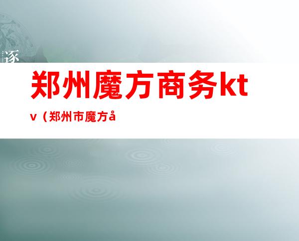 郑州魔方商务ktv（郑州市魔方培训机构）
