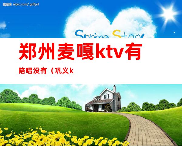 郑州麦嘎ktv有陪唱没有(巩义ktv有陪唱的没)