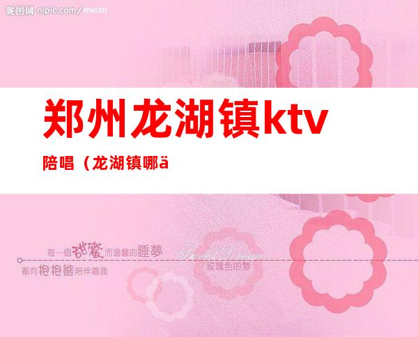 郑州龙湖镇ktv陪唱(龙湖镇哪个ktv有陪唱)