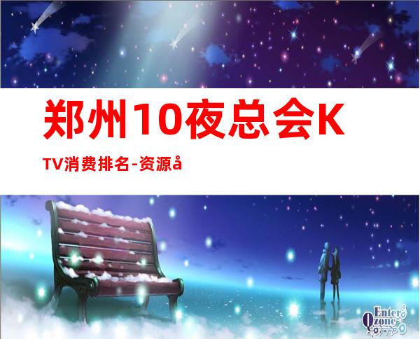郑州10夜总会KTV消费排名-资源多值得推荐 – 郑州上街商务KTV