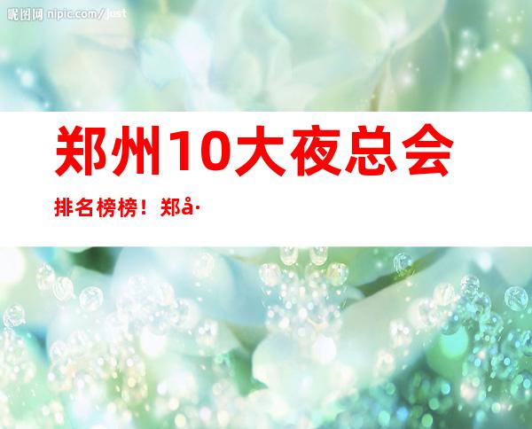 郑州10大夜总会排名榜榜!郑州好玩夜总会信息都在这 – 郑州金水商务KTV