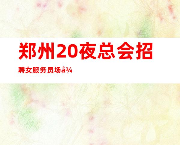 郑州20夜总会招聘女服务员场待遇好