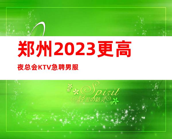 郑州2023更高夜总会KTV急聘男服务生-不会收一分
