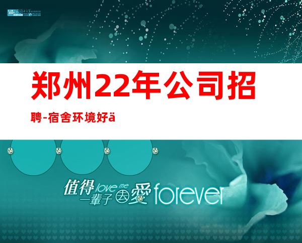 郑州22年公司招聘-宿舍环境好不收任何杂费