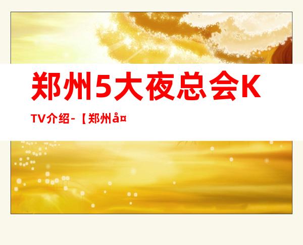 郑州5大夜总会KTV介绍-【郑州大气夜总会商务KTV预定】