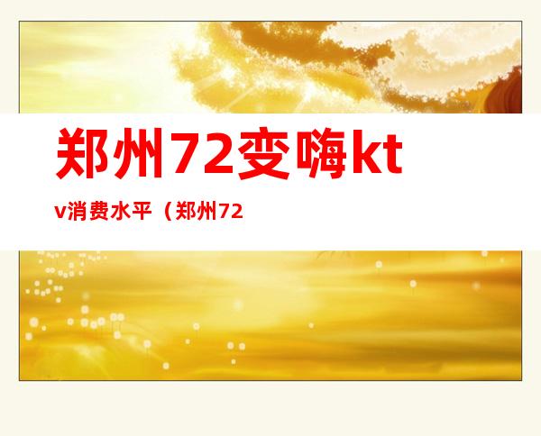郑州72变嗨ktv消费水平(郑州72变火锅ktv)