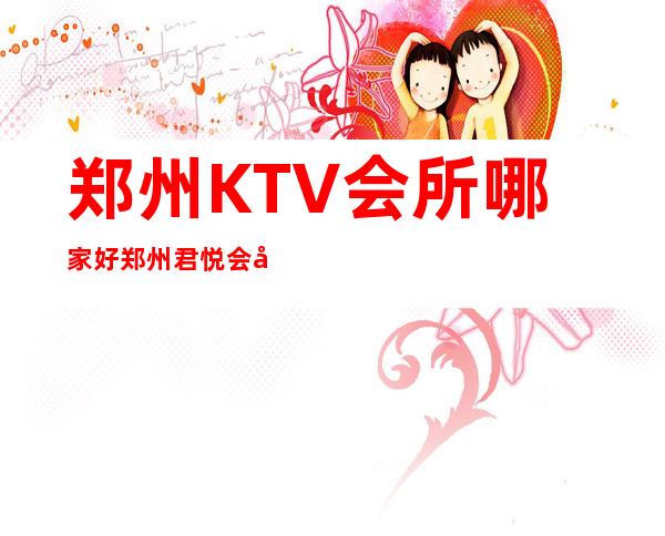 郑州KTV会所哪家好郑州君悦会夜总会地址在哪里 – 郑州中原建设路商务KTV