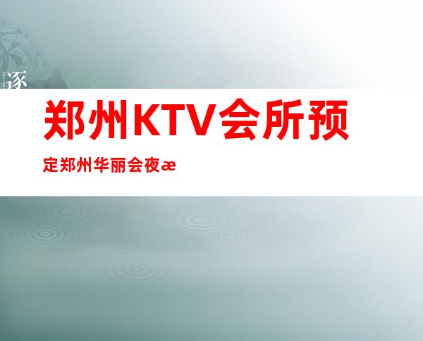 郑州KTV会所预定郑州华丽会夜总会一般价位 – 郑州新密商务KTV