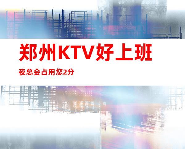 郑州KTV好上班夜总会占用您2分钟看一下