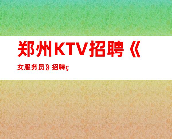 郑州KTV招聘《女服务员》招聘直招翻房率高夜总会KTV