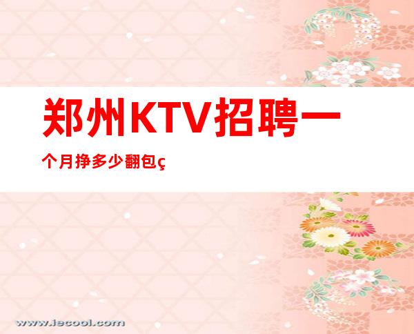 郑州KTV招聘一个月挣多少翻包率高夜总会KTV
