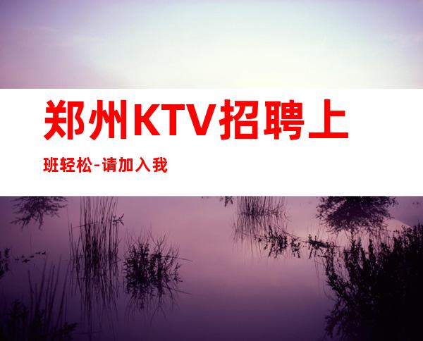 郑州KTV招聘上班轻松-请加入我们团队