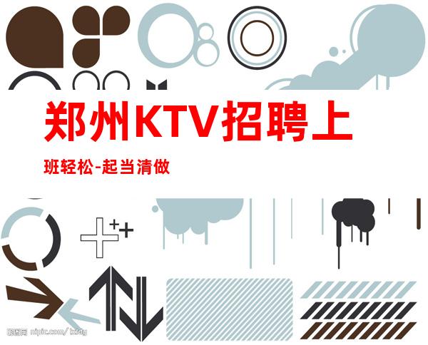郑州KTV招聘上班轻松-起当清做夜总会跟我就对
