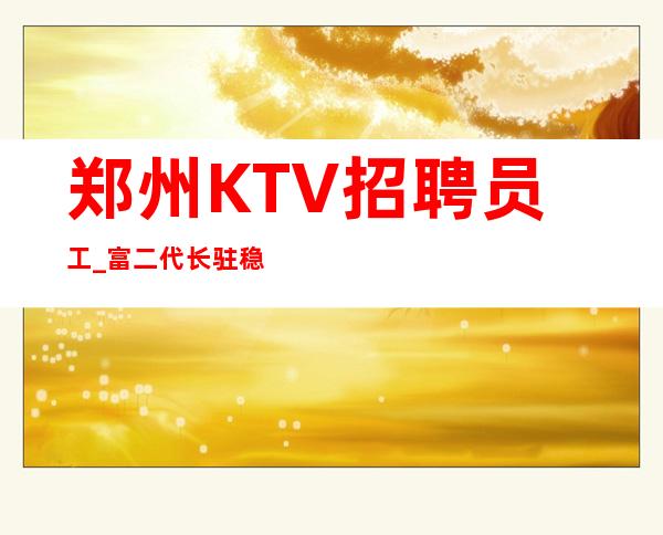 郑州KTV招聘员工_富二代长驻稳定夜总会便装休闲