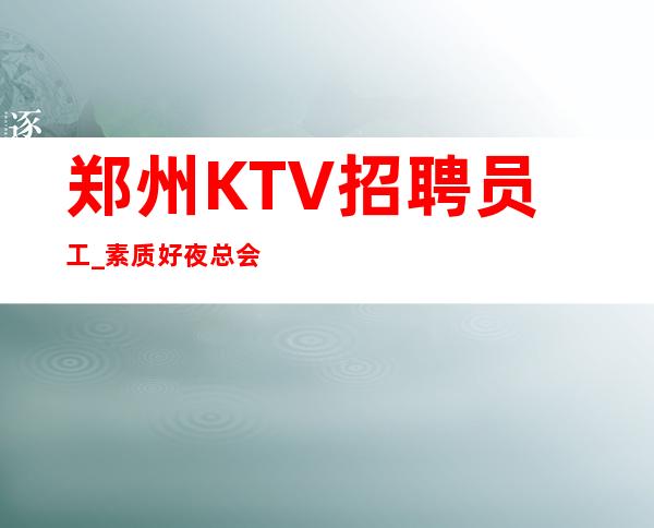 郑州KTV招聘员工_素质好夜总会晚班别小看自己