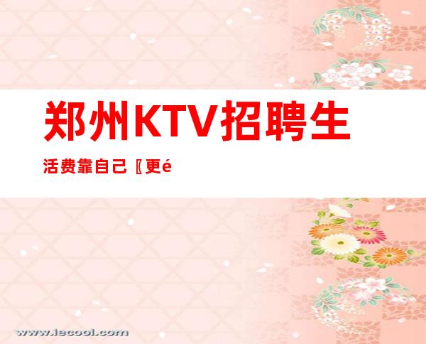 郑州KTV招聘生活费靠自己〖更高〗二班常事