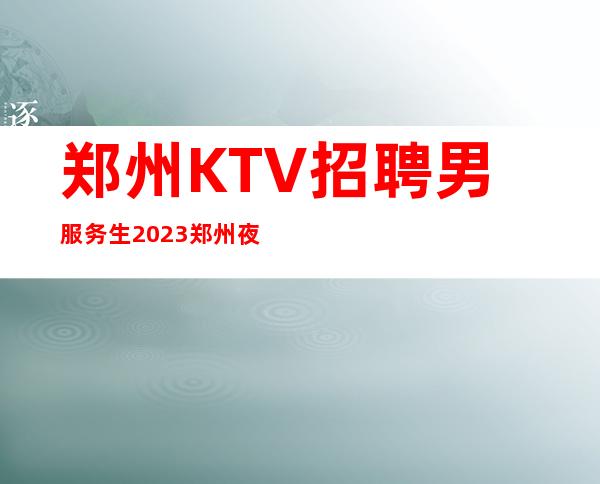 郑州KTV招聘男服务生 2023郑州夜总会服务生 K爷 招聘