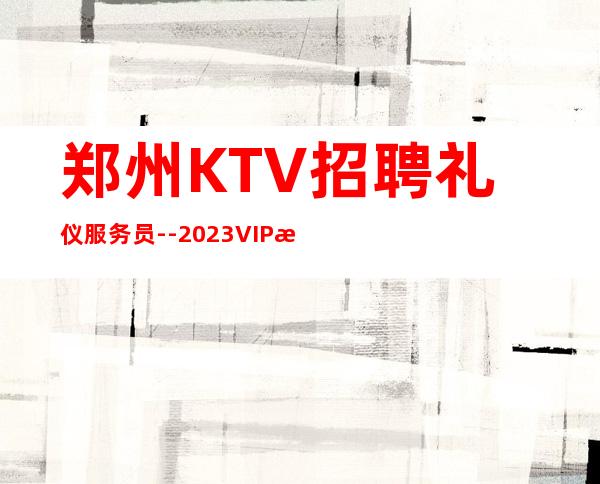 郑州KTV招聘礼仪服务员--2023VIP服务员-新人必看娱乐指南
