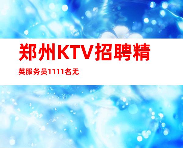 郑州KTV招聘精英服务员1111名   无工装免票