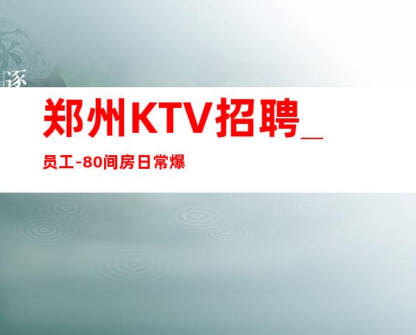郑州KTV招聘_ 员工-80间房日常爆满