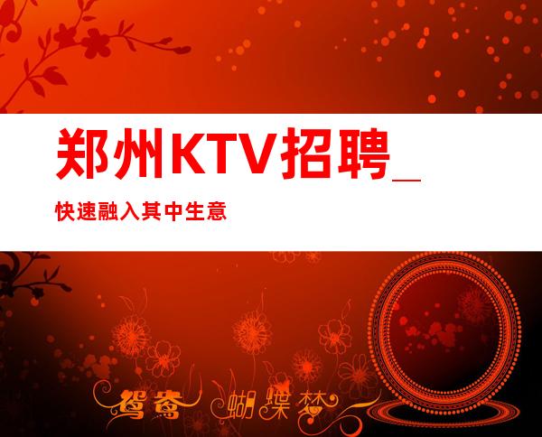郑州KTV招聘_快速融入其中生意超好KTV最少二班