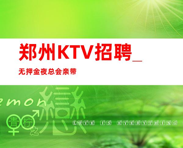 郑州KTV招聘_无押金夜总会亲带岗位更难得