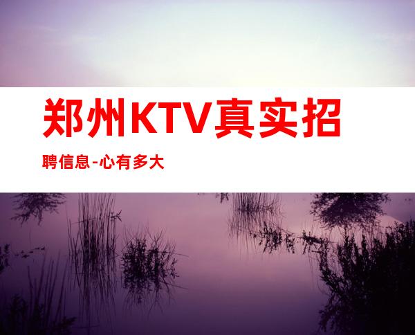 郑州KTV真实招聘信息-心有多大舞台就有多大