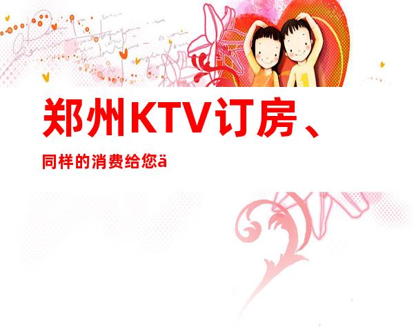 郑州KTV订房、同样的消费给您不一样的体验