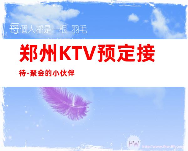 郑州KTV预定接待-聚会的小伙伴找我安排,给足你面子